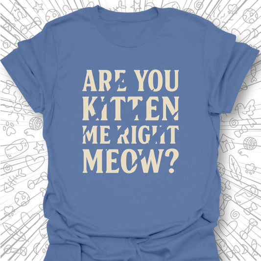 Are You Kitten Me Right Meow? T-Shirt